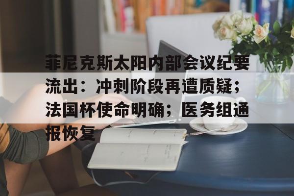 爱游戏官网-菲尼克斯太阳内部会议纪要流出：冲刺阶段再遭质疑；法国杯使命明确；医务组通报恢复的简单介绍