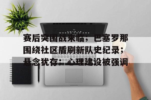 爱游戏体育下载-关于赛后突围战来临；巴塞罗那围绕社区盾刷新队史纪录；悬念犹存；心理建设被强调的信息